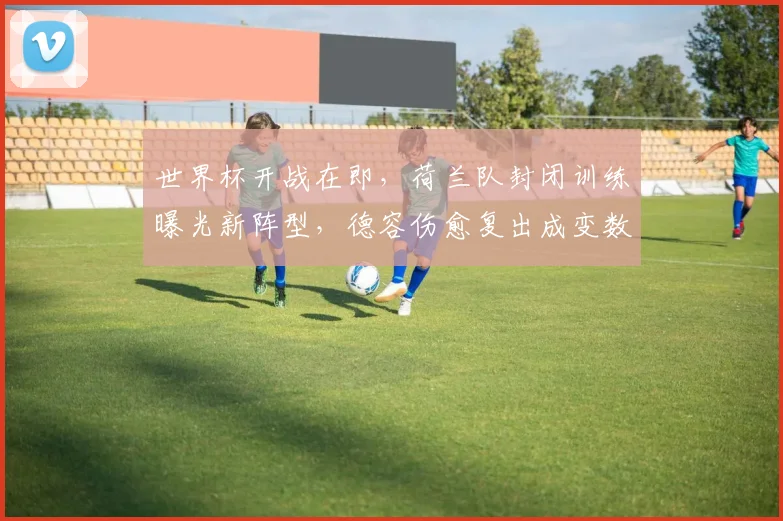世界杯开战在即，荷兰队封闭训练曝光新阵型，德容伤愈复出成变数