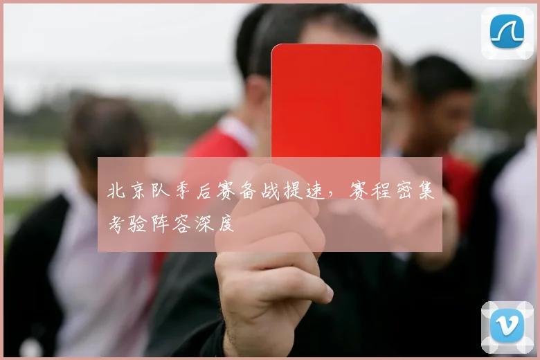 北京队季后赛备战提速，赛程密集考验阵容深度