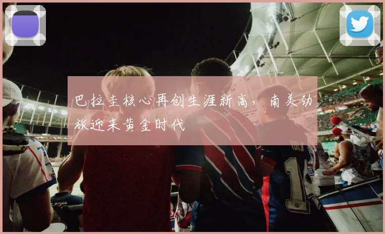 巴拉圭核心再创生涯新高，南美劲旅迎来黄金时代