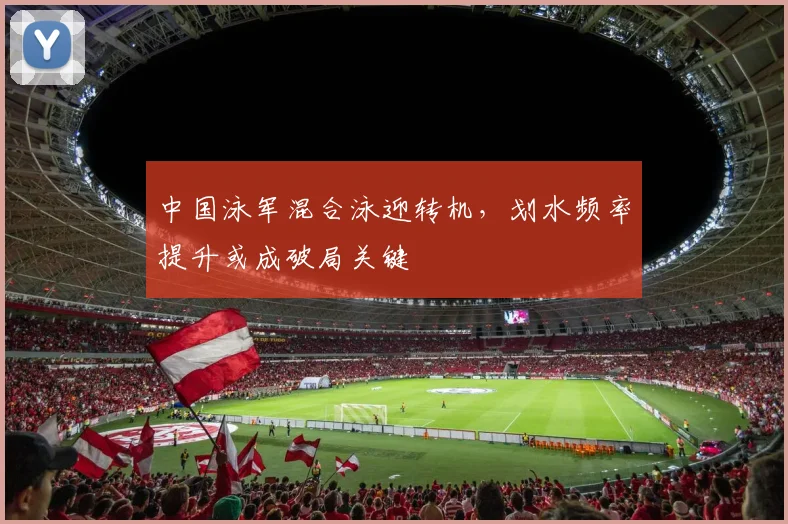中国泳军混合泳迎转机，划水频率提升或成破局关键