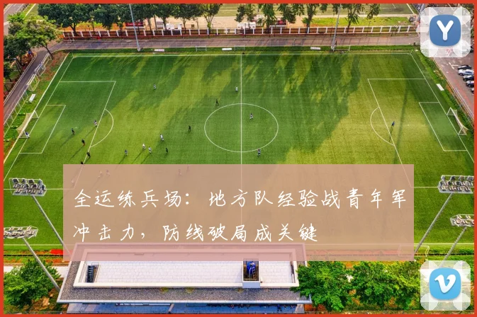 全运练兵场：地方队经验战青年军冲击力，防线破局成关键