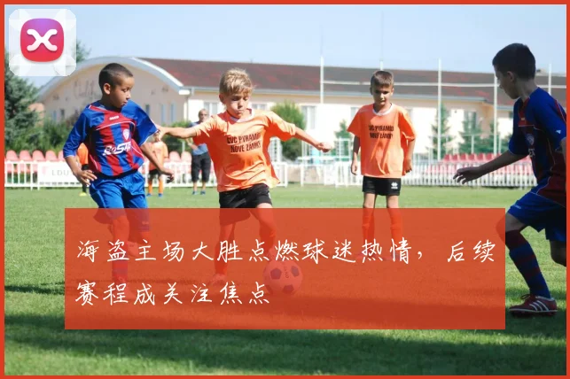 海盗主场大胜点燃球迷热情，后续赛程成关注焦点