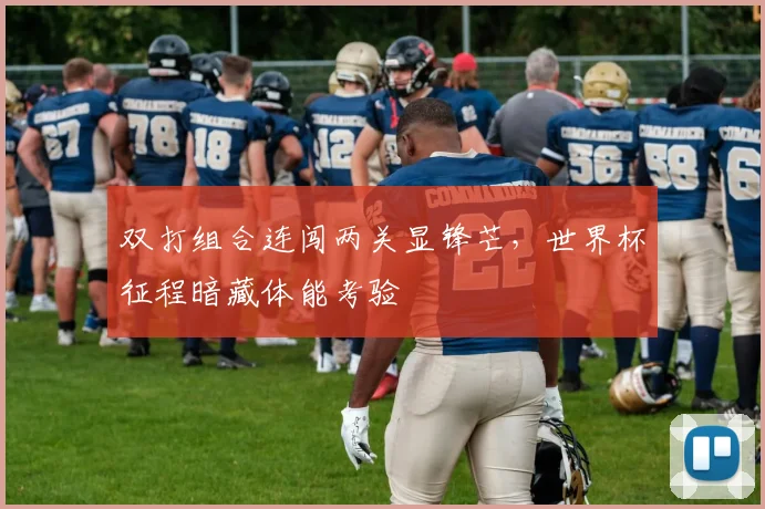 双打组合连闯两关显锋芒，世界杯征程暗藏体能考验