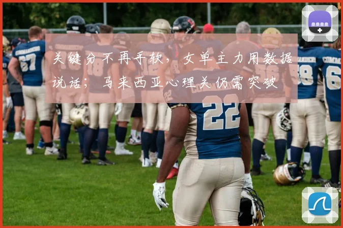 关键分不再手软，女单主力用数据说话；马来西亚心理关仍需突破