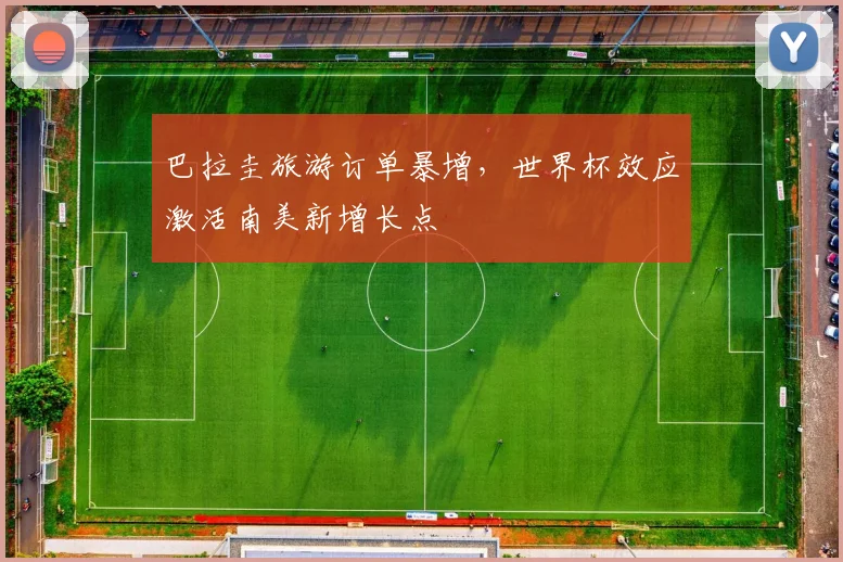 巴拉圭旅游订单暴增，世界杯效应激活南美新增长点