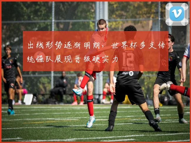 出线形势逐渐明朗，世界杯多支传统强队展现晋级硬实力