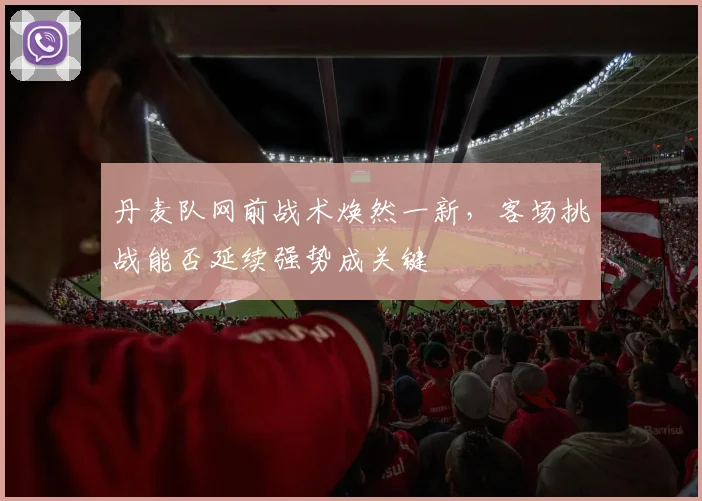 丹麦队网前战术焕然一新，客场挑战能否延续强势成关键