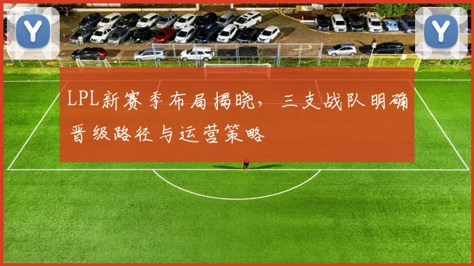 LPL新赛季布局揭晓，三支战队明确晋级路径与运营策略