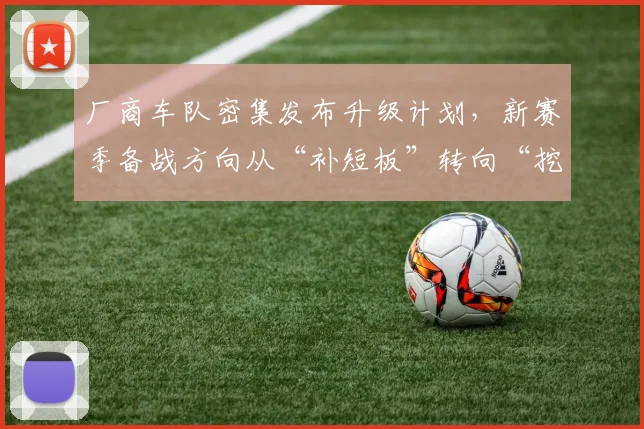 厂商车队密集发布升级计划，新赛季备战方向从“补短板”转向“挖潜力”