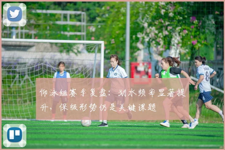 仰泳组赛季复盘：划水频率显著提升，保级形势仍是关键课题