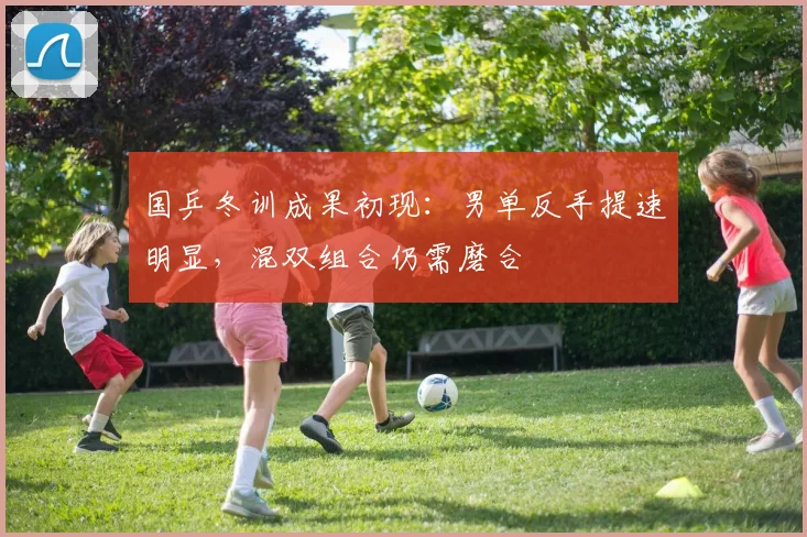 国乒冬训成果初现：男单反手提速明显，混双组合仍需磨合
