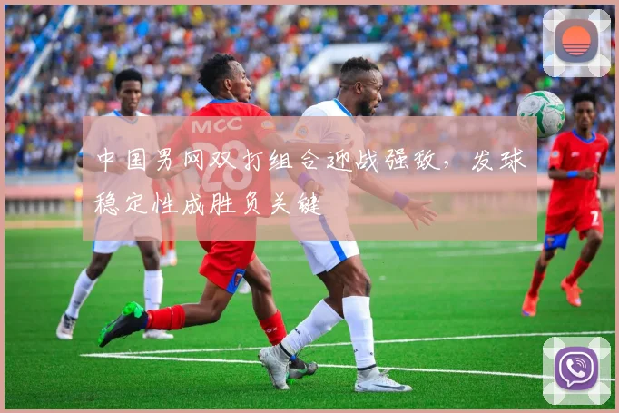 中国男网双打组合迎战强敌，发球稳定性成胜负关键