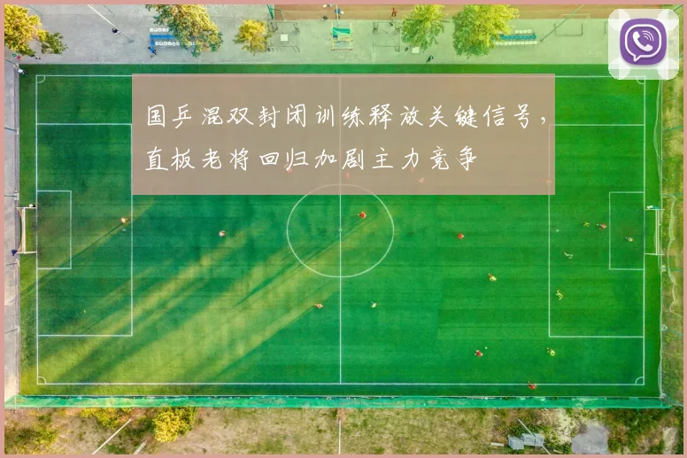 国乒混双封闭训练释放关键信号，直板老将回归加剧主力竞争
